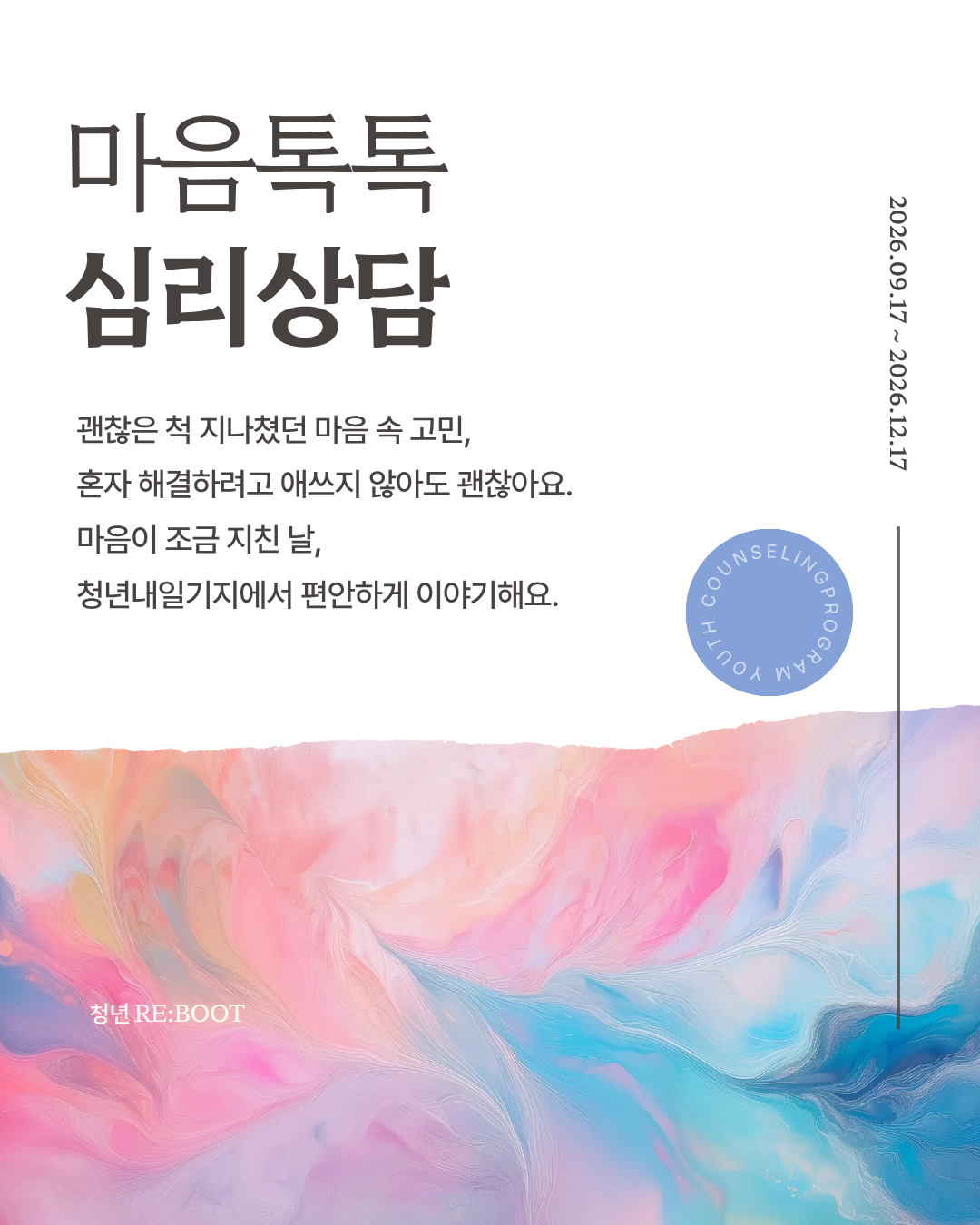 [영종 청년내일기지 하반기 마음톡톡 심리상담 참여자 모집 💬🌿]

혼자 끙끙 앓던 고민, 전문 상담사와 함께 나누며 마음을 돌보는 시간!

영종 청년내일기지에서 9월부터 12월까지 청년 여러분을 위한 1:1 맞춤 심리상담을 지원합니다.

🌱 프로그램 안내

운영기간: 2026년 9월 17일 ~ 2026년 12월 17일

상담일정: 매월 셋째 주 목요일 (13:00 / 14:00 / 15:00 / 16:00 타임별 1:1 진행)

9월 첫 시작일: 9월 17일(목)

장소: 영종 청년내일기지 회의실

대상: 19~39세 영종 거주 또는 활동 청년

지원내용: 전문 심리상담사와 1:1 상담 (1인 최대 3회 지원 / 무료)

🧠 상담 분야

정서 / 스트레스 / 대인관계

부부·이성 / 가정·자녀 / 진로 및 미래 고민 등

📌 선발 및 참여 안내

선착순 접수 마감 (신청 마감 후 개별 유선 연락을 통해 일정 확정)

원활한 운영을 위해 취소 희망 시 최소 3일 전 유선 연락 필수

당일 취소 및 사전 연락 없는 노쇼(No-Show) 시 향후 상담 프로그램 참여가 제한됩니다.

📞 신청 및 문의

신청 방법: 프로필 상단 링크(또는 청년내일기지 홈페이지) 수강신청

문의처: 032-746-6951~2