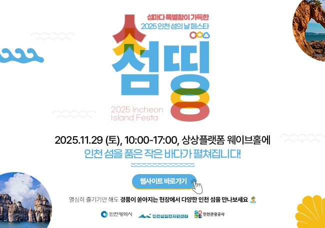 - 일시: ’25.11.29.(토) 10:00~17:00
- 장소: 상상플랫폼
- 내용: ① 볼거리(인천 섬 홍보 전시 & 공연, 시민 섬사진 공모전 전시)
          ② 즐길거리(섬 특산물 직거래 인천e음 15% 할인,     나만의 섬 테라리움 · 바다 디퓨저 · 섬 퍼즐)
          ③ 들을거리 섬 활성화 특강 & 한국섬진흥원 교육 프로그램 운영
- 참여방법: 무료 입장