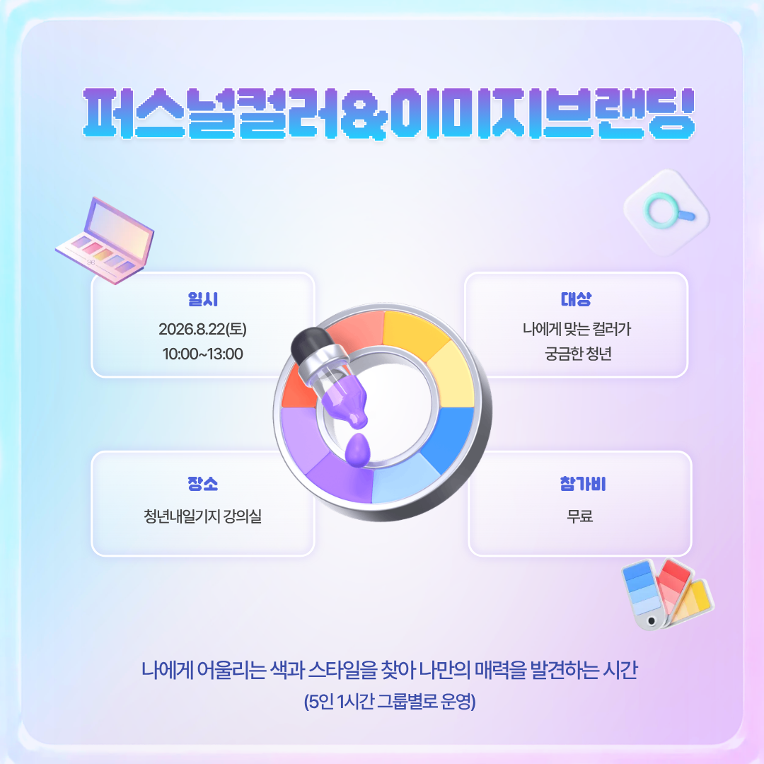 퍼스널 컬러&이미지 브랜딩

나에게 어울리는 색과 스타일을 찾아 나만의 매력을 발견하는 시간

 

오늘도 옷장 앞에서 고민 중이신 분

옷은 많은데 입을 옷이 없는 분

전문가와 함께 나를 가장 잘 아는 컬러, 나를 가장 잘 보여주는 이미지를 찾아보세요.

 

○ 일시: 2026. 8.22.(토) 10:00 ~ 13:00(1시간  5명씩 운영)
○ 대상: 나만의 컬러를 찾는 청년(영종구 거주 및 활동 청년 우선)

○ 장소: 청년내일기지 강의실

○ 문의: 032-746-6951~2

※ 선착순 마감, 시간은 임의로 배정됩니다.

   8월 18일(화) 확정되신 분께 개별 문자 연락드립니다.(꼭 문자 수신 확인 부탁드립니다.)  