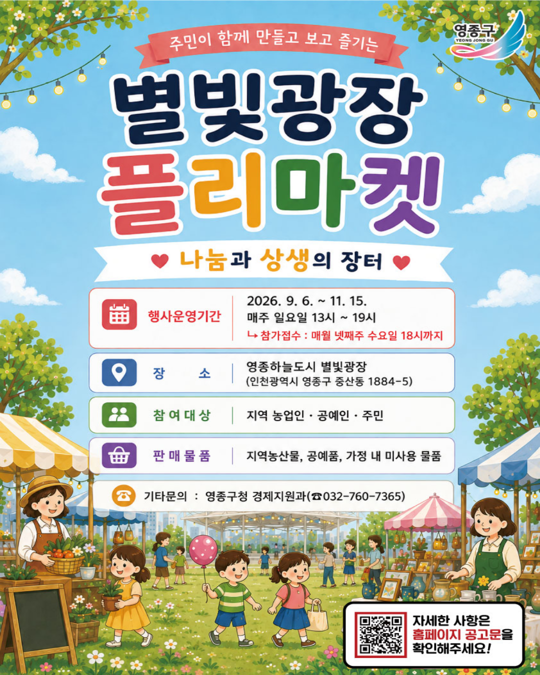 2026년「별빛광장 플리마켓」개최에 따라 참가자를 다음과 같이 모집합니다. 관심있는 청년들의 참여 부탁드립니다.

□ 모집개요
  - 행 사 명 : 2026년 영종국제도시 별빛광장 플리마켓
  - 운영기간 : 2026. 9. 6. ~ 11. 15.(총 10회) / 매주 일요일 13:00 ~ 19:00
  - 행사장소 : 영종하늘도시 별빛광장(인천광역시 영종구 중산동 1884-5)
  - 참여대상 : 지역 농업인, 지역 공예인, 지역주민
□ 신청기간 : 매월 넷째 주 수요일 18:00까지  ※ 모집 인원에 따라 신청기간 변동 가능
□ 신청방법 : 방문 또는 이메일(heewon7605@korea.kr) 접수
□ 제출서류 : 홈페이지 참조([붙임1] 플리마켓 참가 신청서, [붙임2] 개인정보 수집 및 활용 동의서 각 1부)
