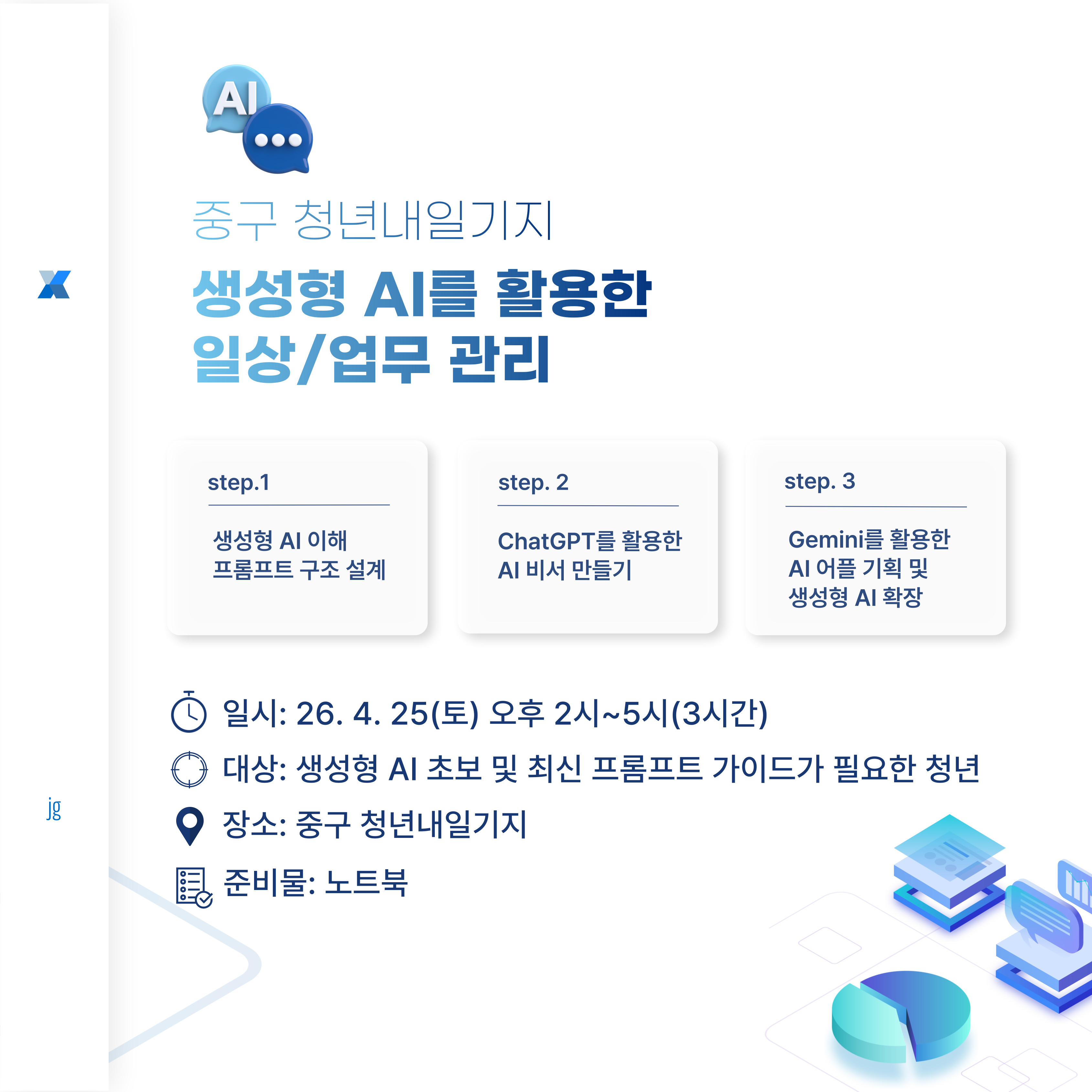 생성형 AI를 활용한 일상/업무관리
: ChatGPT, Gemini 프롬프트 구조와 방법을 익혀 AI 도구 잘 다루는 사람 되기

◆ 일   시: 26. 4. 25.(토) 14:00~17:00
◆ 대   상: ChatGPT, Gemini 초보이거나 완벽한 프롬프트 가이드가 궁금한 청년
◆ 장   소: 중구 청년내일기지 강의실
◆ 준비물: 노트북
◆ 문   의: 032-746-6952