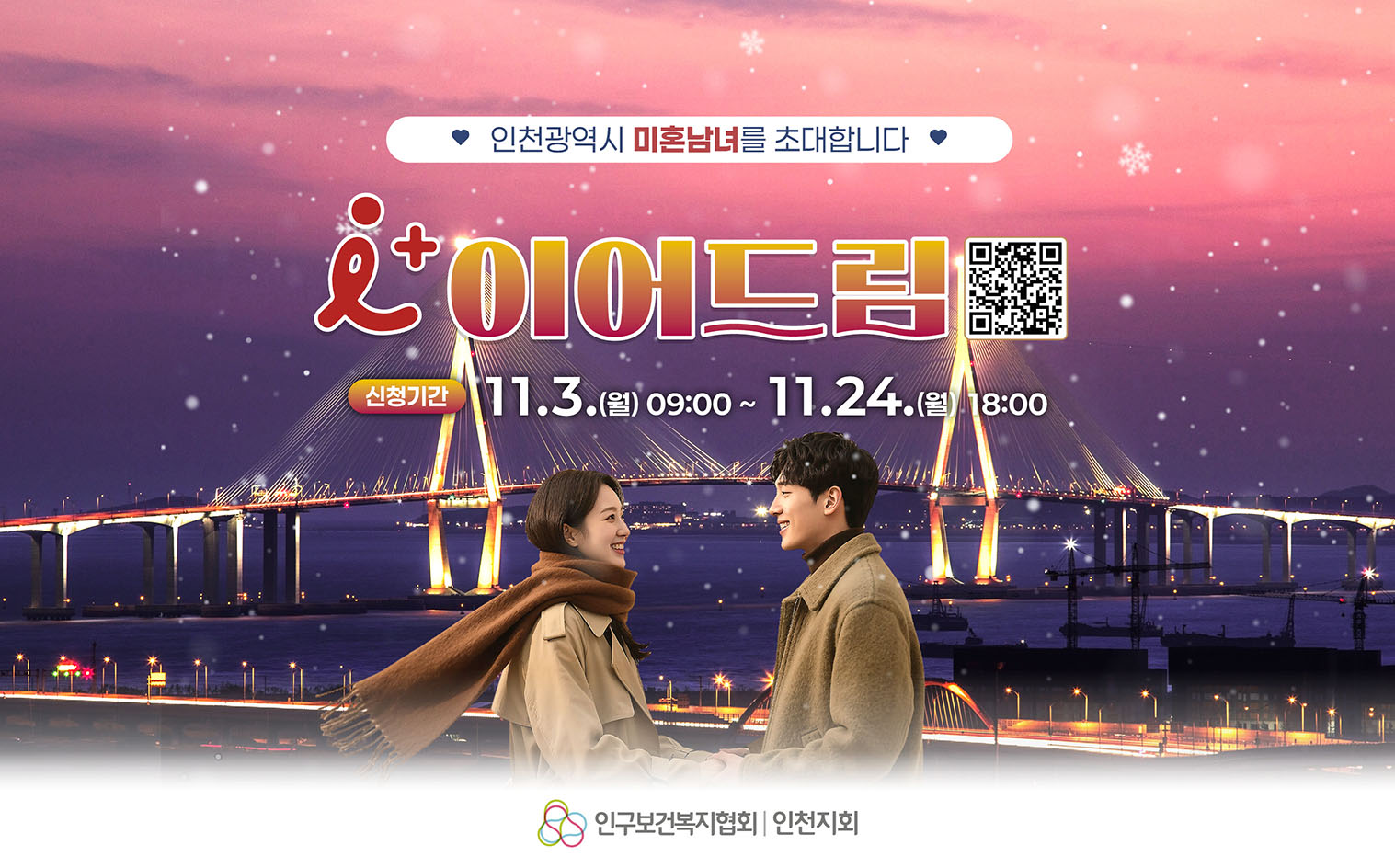 신청방법
행사안내
- 행 사 명 : 2025년 제5회 ‘아이플러스(i+) 이어드림’
- 개최일시 : 2025. 12. 6.(토) 15:00~21:00
- 개최장소 : 오크우드 프리미어 인천 호텔(송도)
참가자 모집
- 모집기간 : 2025. 11. 3.(월) ~ 11. 24.(월) / 3주간 * 참가자 선정 발표: 11.27.(목)
- 모집인원 : 총 100명(남녀 각 50명)
- 신청방법 : 인구보건복지협회 홈페이지(www.ppfk.or.kr)
- 제출서류 : 참가신청서, 주민등록초본, 혼인관계증명서(상세), 재직증명서(소득증명원 등)
기타안내