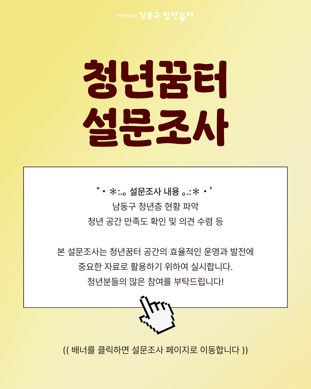 남동구 청년꿈터 공간의 효율적인 운영과 개선을 위해 만족도조사를 실시합니다.
배너를 클릭하면 설문조사 페이지로 이동합니다. 