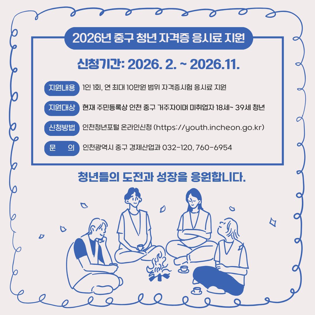 신청기간: 2026. 2. ~ 2026.11.

현재 주민등록상 인천 중구 거주자이며 미취업자 18세~ 39세 청년

1인 1회, 연 최대 10만원 범위 자격증시험 응시료 지원

인천청년포털 온라인신청 (https://youth.incheon.go.kr)

인천광역시 중구 경제산업과 032-120, 760-6954