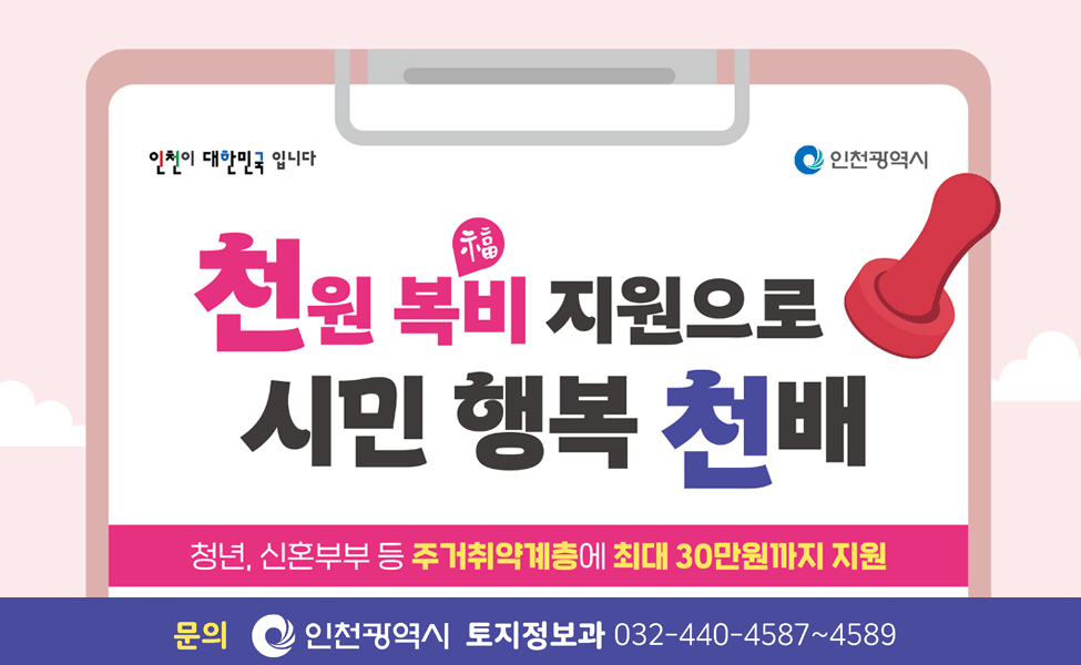 천원 복비 지원으로 시민 행복 천배
청년, 신혼부부 등 주거취약계층에 최대 30만원까지 지원
문의 : 인천광역시 토지정보과 032-440-4587~4589