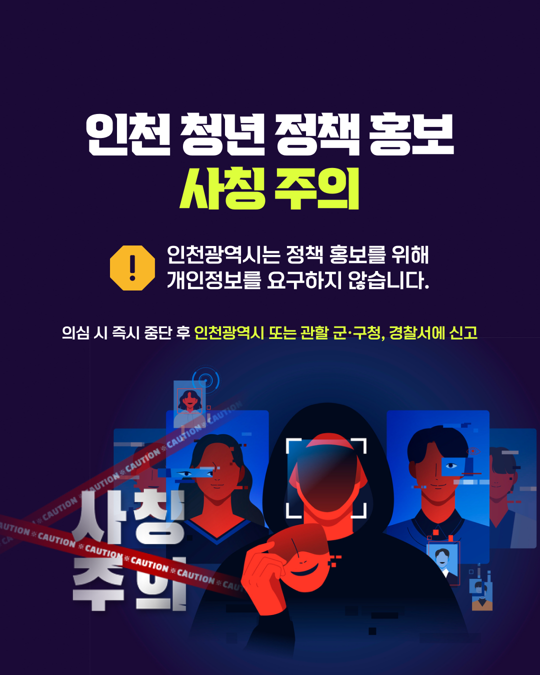 인천 청년 정책 홍보 사칭 주의 인천광역시는 정책 홍보를 위해 개인정보를 요구하지 않습니다. 의심 시 즉시 중단 후 인천광역시 또는 관할 군·구청, 경찰서에 신고