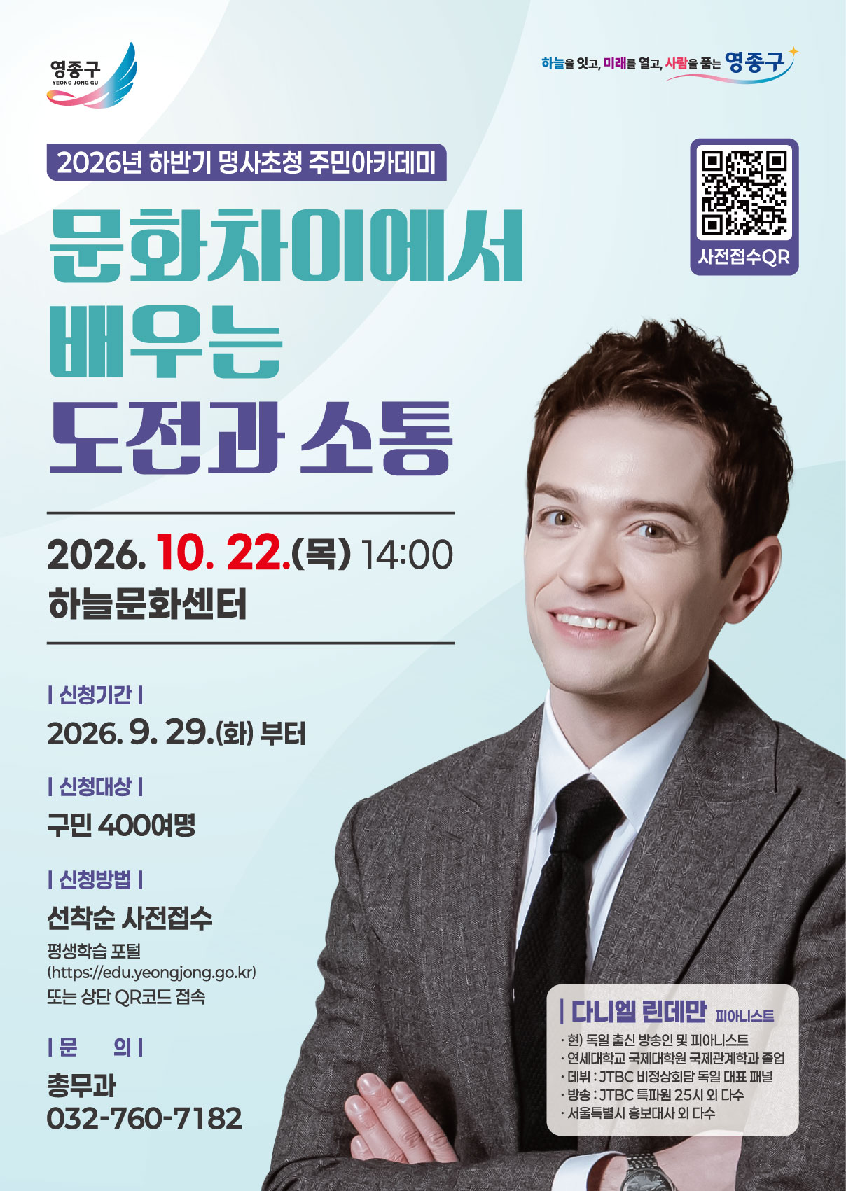 다니엘 린데만과 함께하는 영종구 주민아카데미
문화의 차이를 넘어, 서로를 이해하고 소통하는 시간

 

독일 출신 방송인이자 피아니스트 다니엘 린데만과 함께
문화의 차이에서 배우는 도전과 소통의 의미를 만나보세요!

 

📅 일시: 10월 22일(목) 오후 2시
📍장소: 하늘문화센터
👥 대상: 영종구 청년 또는 활동 청년
💰 참가비: 무료 / 선착순 사전접수

📌 신청: 영종구 평생학습포털<-클릭 또는 포스터 QR 코드
☎️ 문의: 영종구 총무과 032-760-7182

 

서로 다른 문화를 이해하고,
새로운 도전에 한 걸음 다가가는 특별한 시간!

 

청년님들의 많은 관심과 참여 바랍니다.
