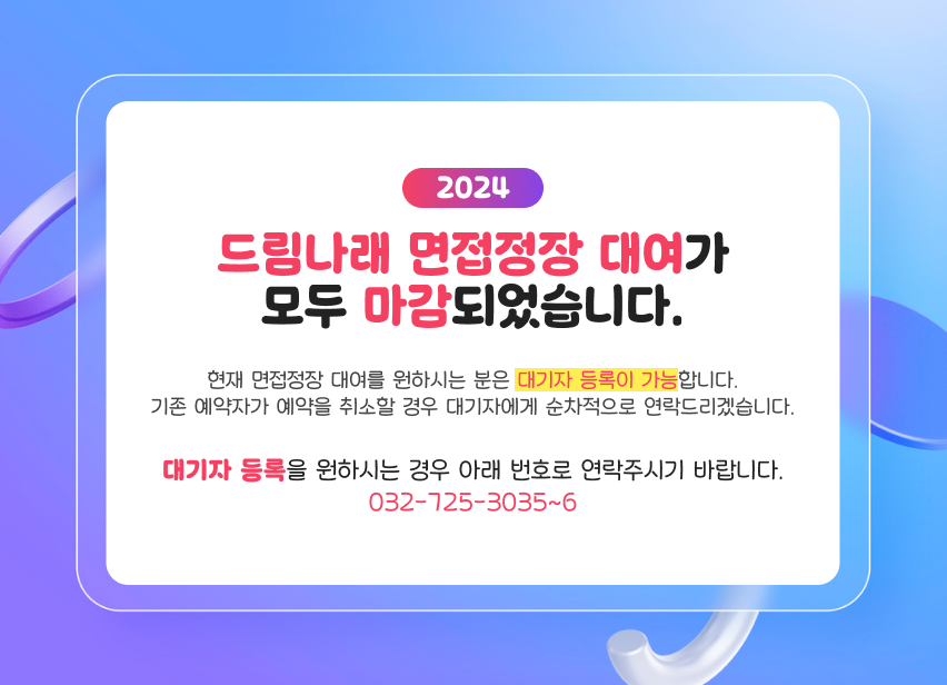 2024 드림나래 면접정장 대여가 모두 마감되었습니다. 현재 면접정장 대여를 원하시는 분은 '대기자' 등록이 가능합니다. 기존 예약자가 예약을 취소할 경우 대기자에게 순차적으로 연락드리겠습니다. 대기자 등록을 원하시는 경우 아래 번호로 연락주시기 바랍니다. 032-725-3035~6