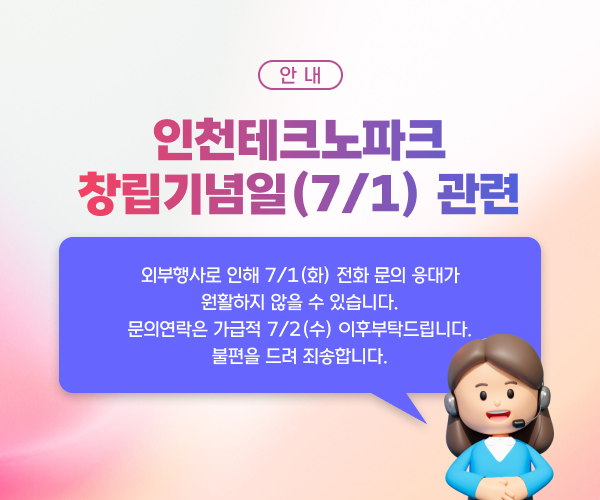 안내 / 인천테크노파크 창립기념일(7/1) 관련 외부행사로 인해 7/1(화) 전화 문의 응대가 원활하지 않을 수 있습니다. 문의연락은 가급적 7/2(수) 이후 부탁드립니다. 불편을 드려 죄송합니다.