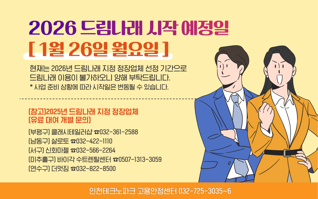 2026 드림나래 시작 예정일 [ 1월 26일 월요일 ] 현재는 2026년 드림나래 지정 정장업체 선정 기간으로 
드림나래 이용이 불가하오니 양해 부탁드립니다. * 사업 준비 상황에 따라 시작일은 변동될 수 있습니다. (참고)2025년 드림나래 지정 정장업체 (유료 대여 개별 문의) (부평구) 클래시테일러샵 ☎032-361-2588   
(남동구) 살로토 ☎032-422-1110 (서구) 신화마젤 ☎032-566-2264 (미추홀구) 바이각 수트렌탈센터 ☎0507-1313-3059 (연수구) 더멋짐 ☎032-822-8500 인천테크노파크 고용안정센터 032-725-3035~6