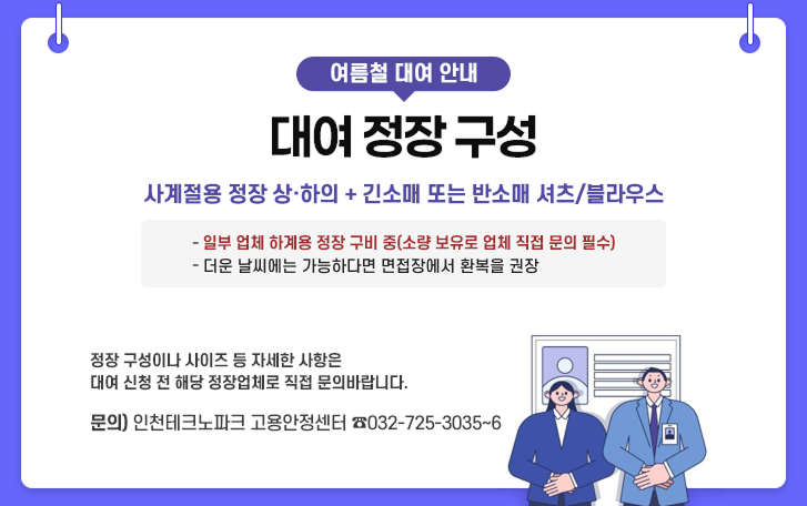 여름철 대여 안내 [대여 정장 구성] 사계절용 정장 상·하의 + 긴소매 또는 반소매 셔츠/블라우스 - 일부 업체 하계용 정장 구비 중(소량 보유로 업체 직접 문의 필수) - 더운 날씨에는 가능하다면 면접장에서 환복을 권장 / 문의) 인천테크노파크 고용안정센터 ☎032-725-3035~6